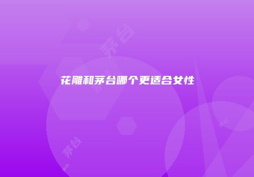 花雕和茅台哪个更适合女性
