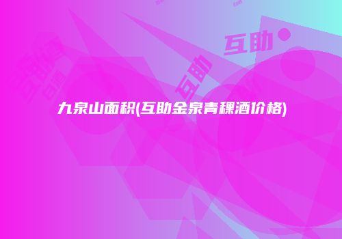 九泉山面积(互助金泉青稞酒价格)