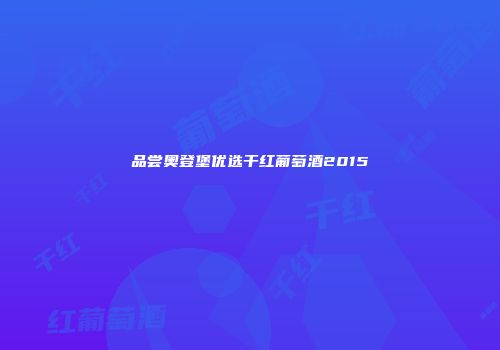 品尝奥登堡优选干红葡萄酒2015