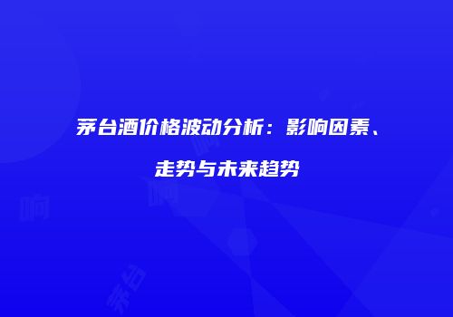 茅台酒价格波动分析：影响因素、走势与未来趋势