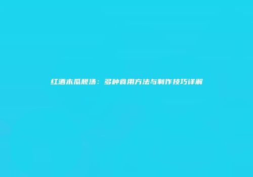 红酒木瓜靓汤：多种食用方法与制作技巧详解