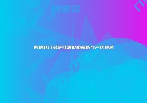 阿根廷门多萨红酒价格解析与产区特色