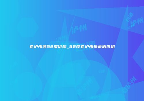 老泸州酒52度价格_52度老泸州珍藏酒价格