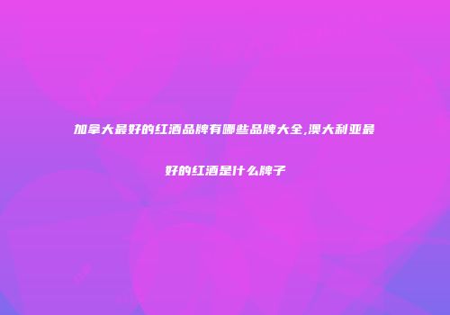 加拿大最好的红酒品牌有哪些品牌大全,澳大利亚最好的红酒是什么牌子