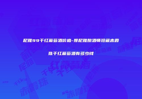 尼雅99干红葡萄酒价格-搜尼雅酿酒师珍藏赤霞珠干红葡萄酒有多少钱