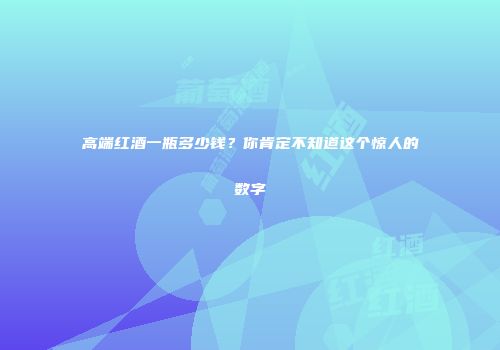 高端红酒一瓶多少钱？你肯定不知道这个惊人的数字