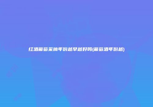 红酒葡萄采摘年份越早越好吗(葡萄酒年份越)