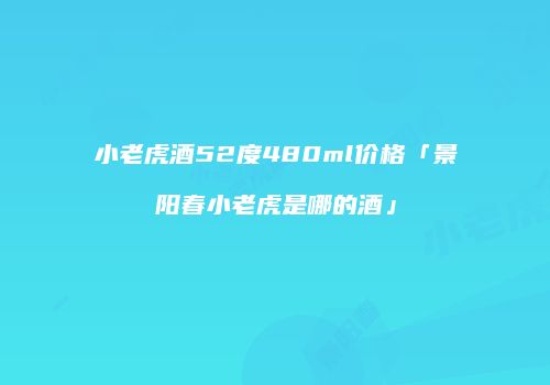 小老虎酒52度480ml价格「景阳春小老虎是哪的酒」
