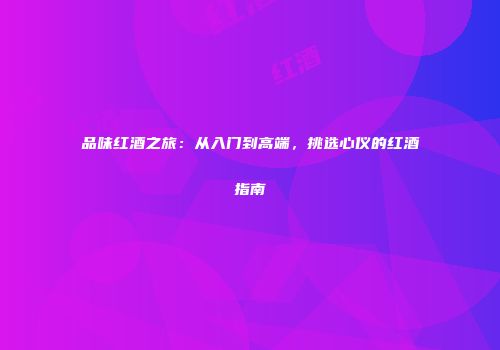 品味红酒之旅：从入门到高端，挑选心仪的红酒指南