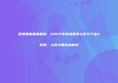 岩博酒业深度解析：2022年市场表现与旗下产品A岩博、人民小酒亮点解读