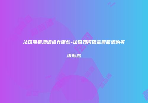 法国葡萄酒酒标有哪些-法国如何确定葡萄酒的等级标志