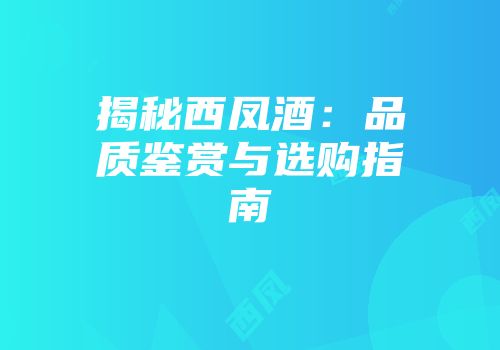 揭秘西凤酒：品质鉴赏与选购指南