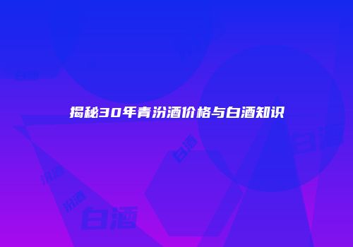 揭秘30年青汾酒价格与白酒知识