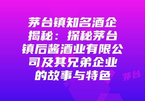 茅台镇知名酒企揭秘：探秘茅台镇后酱酒业有限公司及其兄弟企业的故事与特色