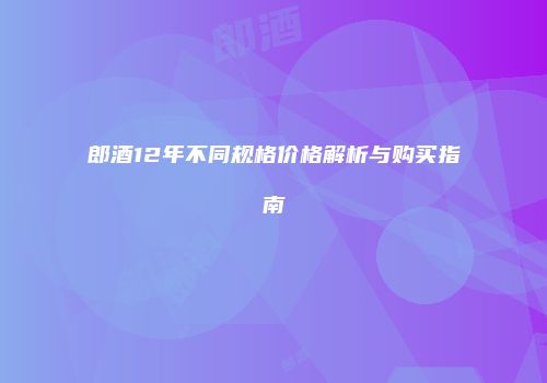 郎酒12年不同规格价格解析与购买指南