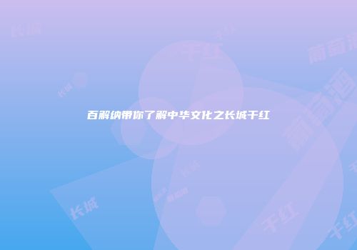 百解纳带你了解中华文化之长城干红