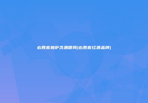 必胜客披萨含酒精吗(必胜客红酒品牌)