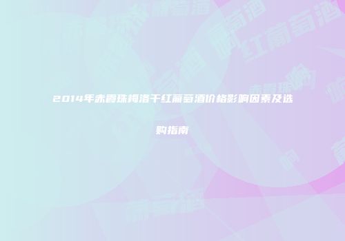 2014年赤霞珠梅洛干红葡萄酒价格影响因素及选购指南