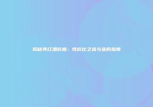 揭秘真红酒价格：性价比之选与选购指南