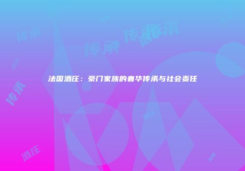 法国酒庄：豪门家族的奢华传承与社会责任