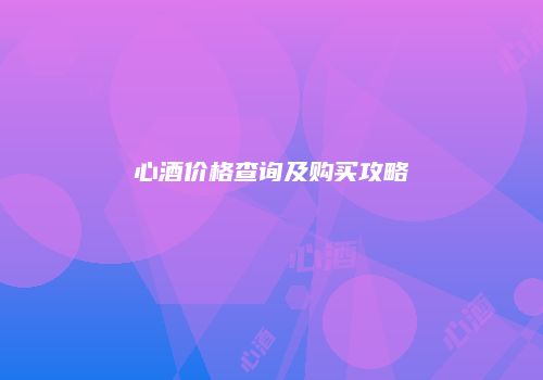 心酒价格查询及购买攻略