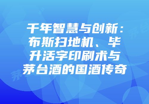 千年智慧与创新：布斯扫地机、毕升活字印刷术与茅台酒的国酒传奇