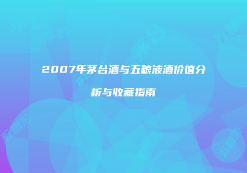 2007年茅台酒与五粮液酒价值分析与收藏指南