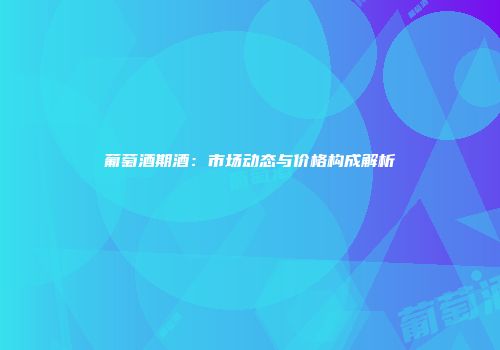 葡萄酒期酒：市场动态与价格构成解析
