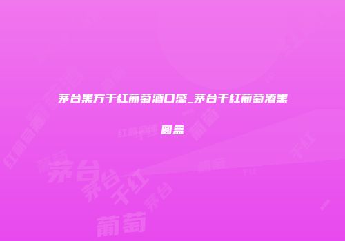 茅台黑方干红葡萄酒口感_茅台干红葡萄酒黑圆盒