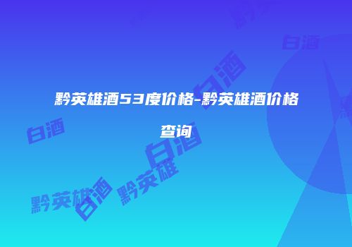 黔英雄酒53度价格-黔英雄酒价格查询