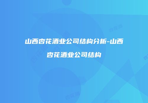 山西杏花酒业公司结构分析-山西杏花酒业公司结构