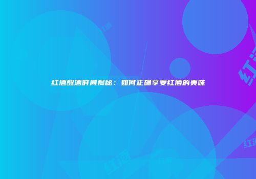 红酒醒酒时间揭秘：如何正确享受红酒的美味
