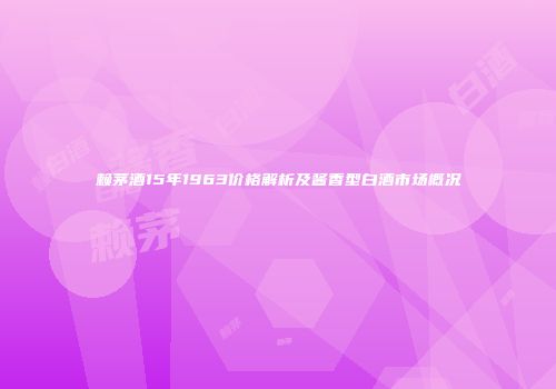 赖茅酒15年1963价格解析及酱香型白酒市场概况