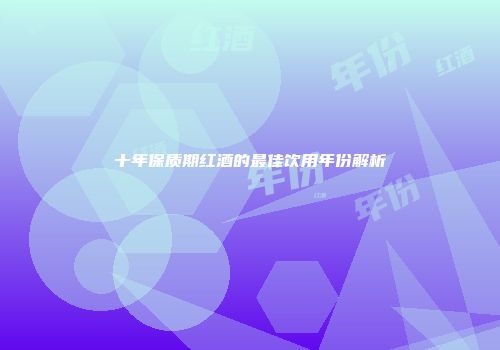 十年保质期红酒的最佳饮用年份解析