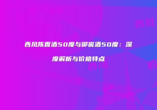 西凤陈香酒50度与御窖酒50度：深度解析与价格特点