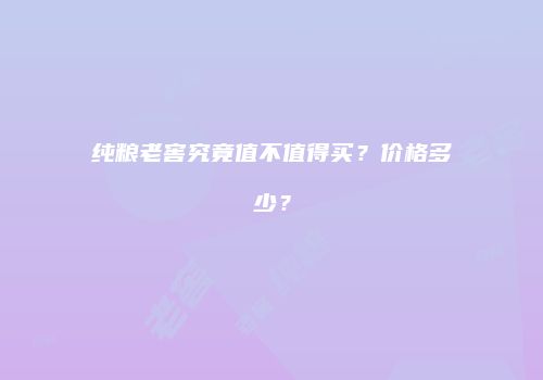 纯粮老窖究竟值不值得买？价格多少？