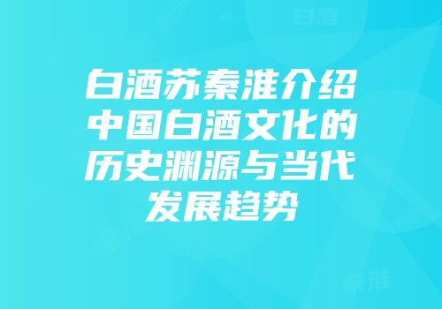 白酒苏秦淮介绍中国白酒文化的历史渊源与当代发展趋势