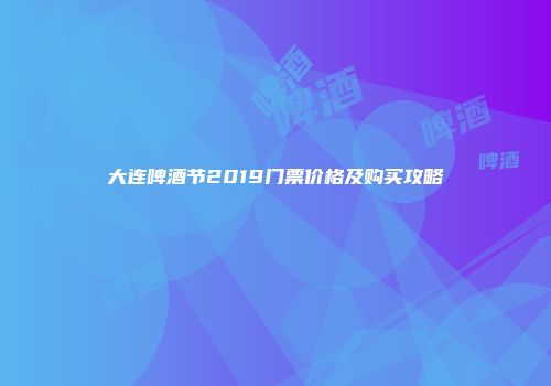 大连啤酒节2019门票价格及购买攻略