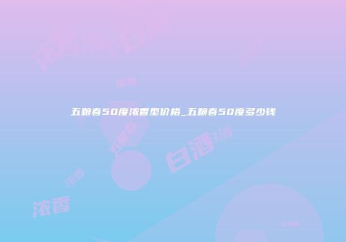 五粮春50度浓香型价格_五粮春50度多少钱