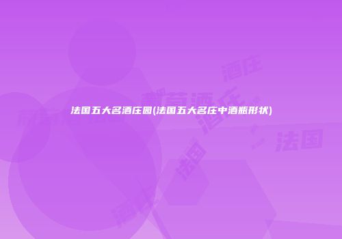 法国五大名酒庄园(法国五大名庄中酒瓶形状)