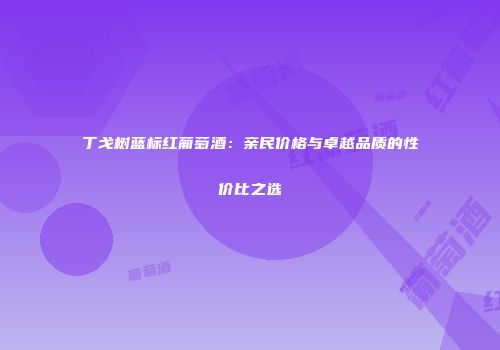 丁戈树蓝标红葡萄酒：亲民价格与卓越品质的性价比之选