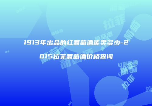 1913年出品的红葡萄酒能卖多少-2015拉菲葡萄酒价格查询