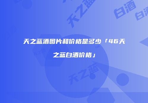 天之蓝酒图片和价格是多少「46天之蓝白酒价格」