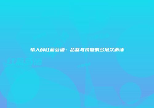 情人醉红葡萄酒：品鉴与情感的多层次解读