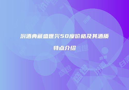 汾酒典藏盛世兴50度价格及其酒质特点介绍