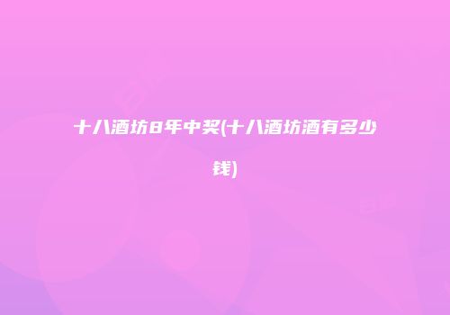 十八酒坊8年中奖(十八酒坊酒有多少钱)