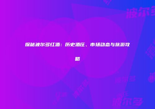 探秘波尔多红酒：历史酒庄、市场动态与旅游攻略
