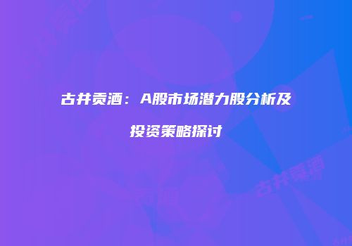 古井贡酒：A股市场潜力股分析及投资策略探讨