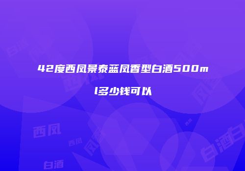 42度西凤景泰蓝凤香型白酒500ml多少钱可以