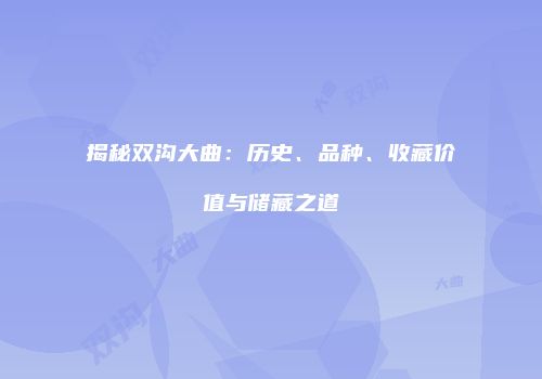 揭秘双沟大曲：历史、品种、收藏价值与储藏之道